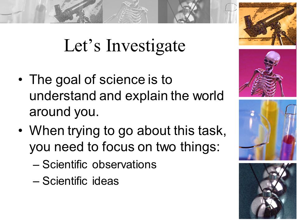 Let’s Investigate The goal of science is to understand and explain the world around you.