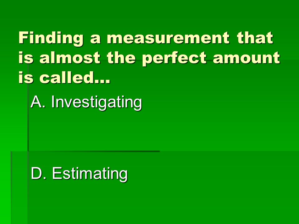 Finding a measurement that is almost the perfect amount is called… A.