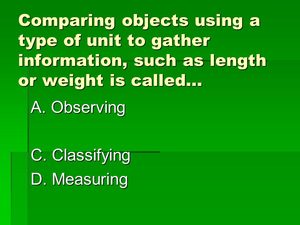 Comparing objects using a type of unit to gather information, such as length or weight is called… A.