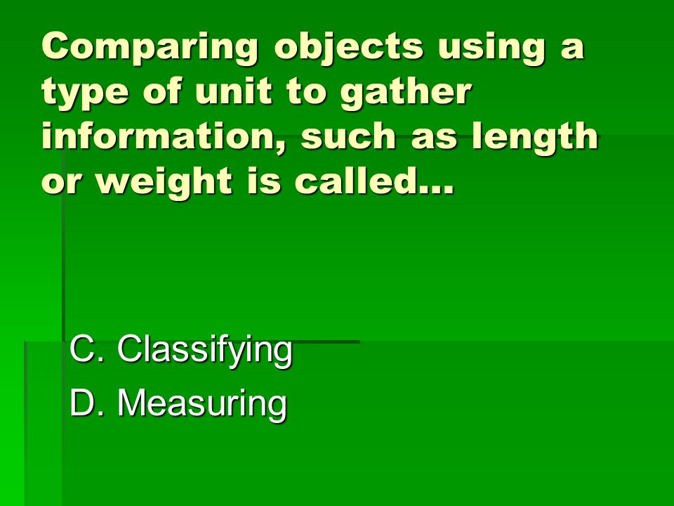 Comparing objects using a type of unit to gather information, such as length or weight is called… A.