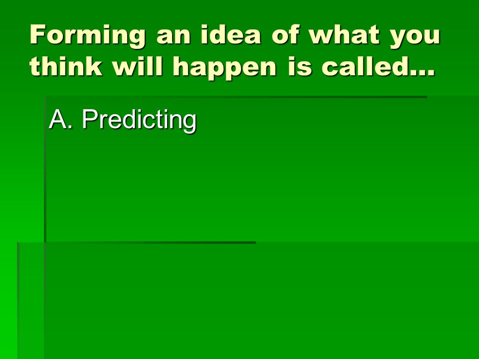 Forming an idea of what you think will happen is called… A. Predicting B. Inferring