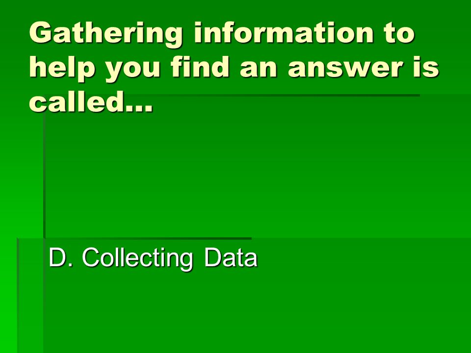 Gathering information to help you find an answer is called… A. Classifying D. Collecting Data