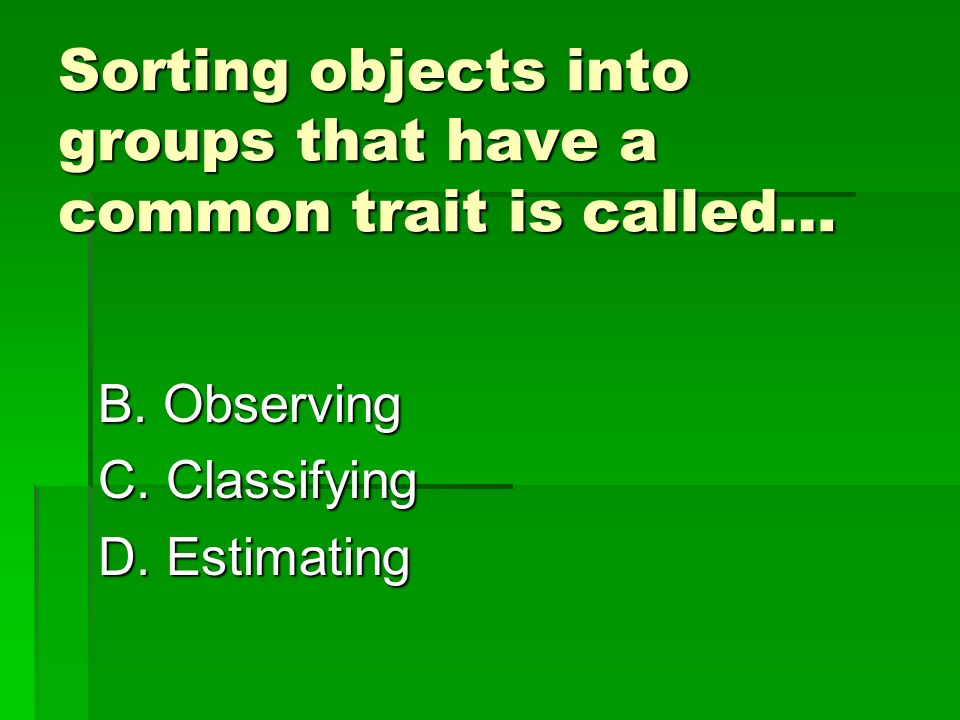 Sorting objects into groups that have a common trait is called… A.