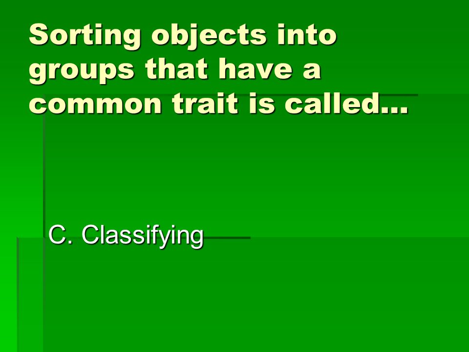 Sorting objects into groups that have a common trait is called… B. Observing C. Classifying