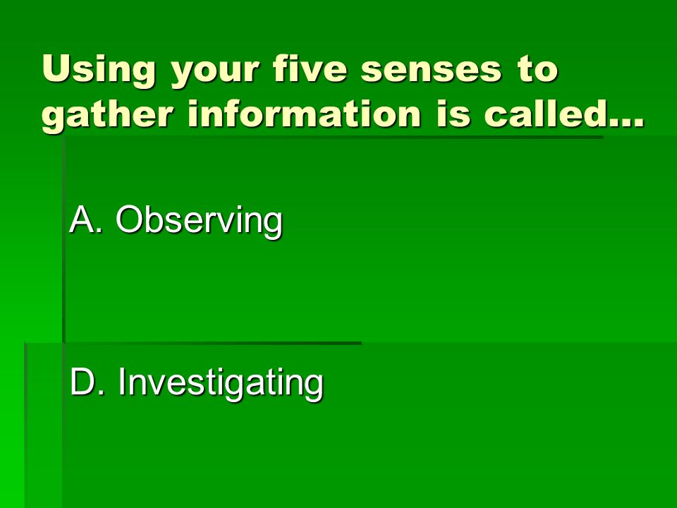 Using your five senses to gather information is called… A.