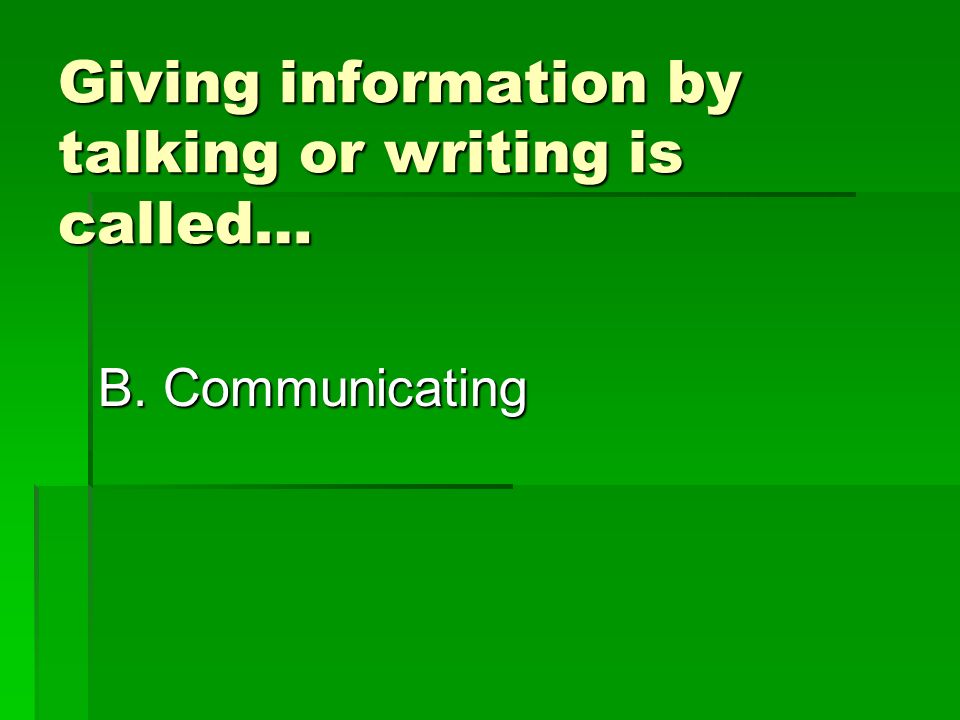 Giving information by talking or writing is called… B. Communicating C. Classifying
