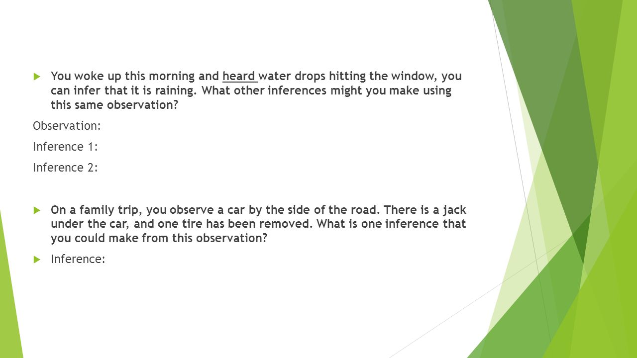  You woke up this morning and heard water drops hitting the window, you can infer that it is raining.