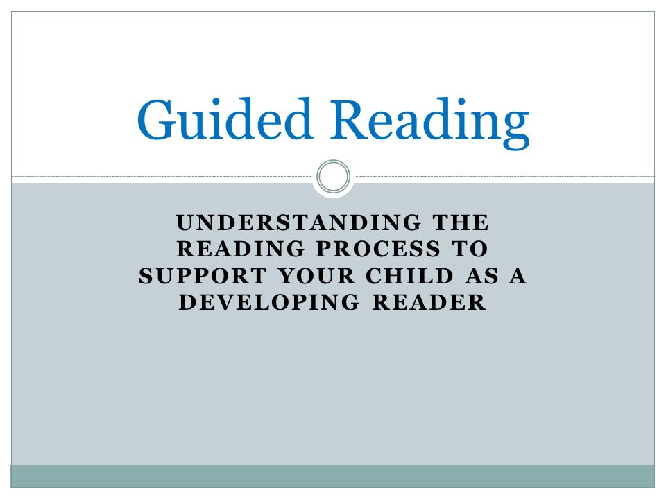 UNDERSTANDING THE READING PROCESS TO SUPPORT YOUR CHILD AS A DEVELOPING READER Guided Reading
