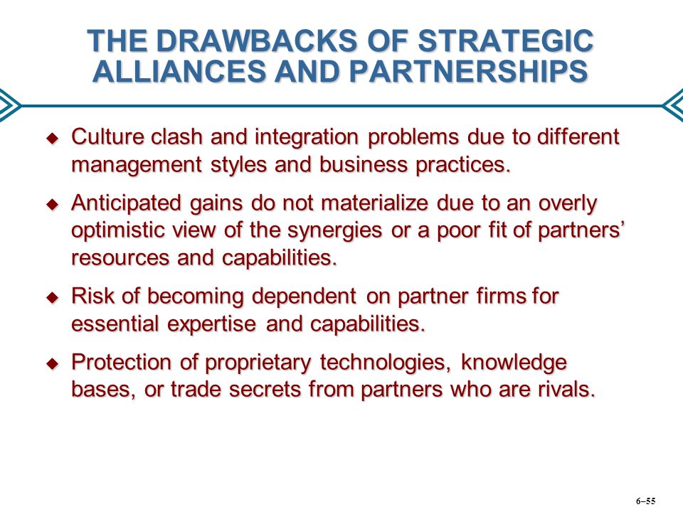 THE DRAWBACKS OF STRATEGIC ALLIANCES AND PARTNERSHIPS  Culture clash and integration problems due to different management styles and business practices.