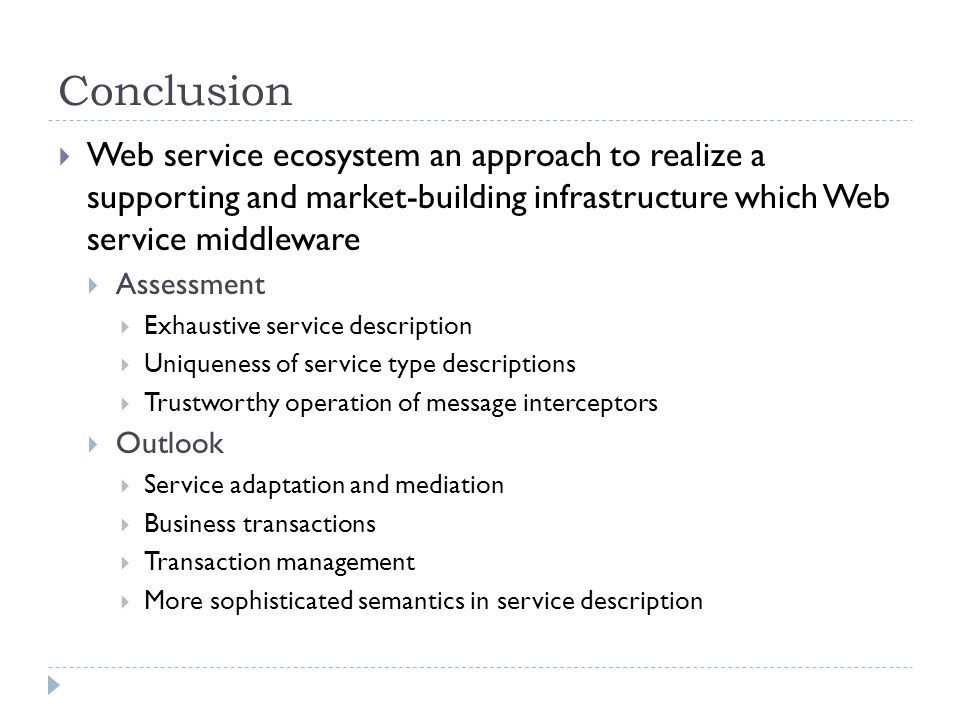 Conclusion  Web service ecosystem an approach to realize a supporting and market-building infrastructure which Web service middleware  Assessment  Exhaustive service description  Uniqueness of service type descriptions  Trustworthy operation of message interceptors  Outlook  Service adaptation and mediation  Business transactions  Transaction management  More sophisticated semantics in service description