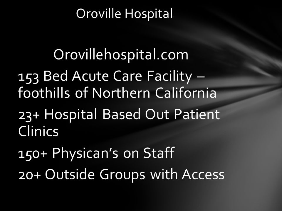 Orovillehospital.com 153 Bed Acute Care Facility – foothills of Northern California 23+ Hospital Based Out Patient Clinics 150+ Physican’s on Staff 20+ Outside Groups with Access Oroville Hospital