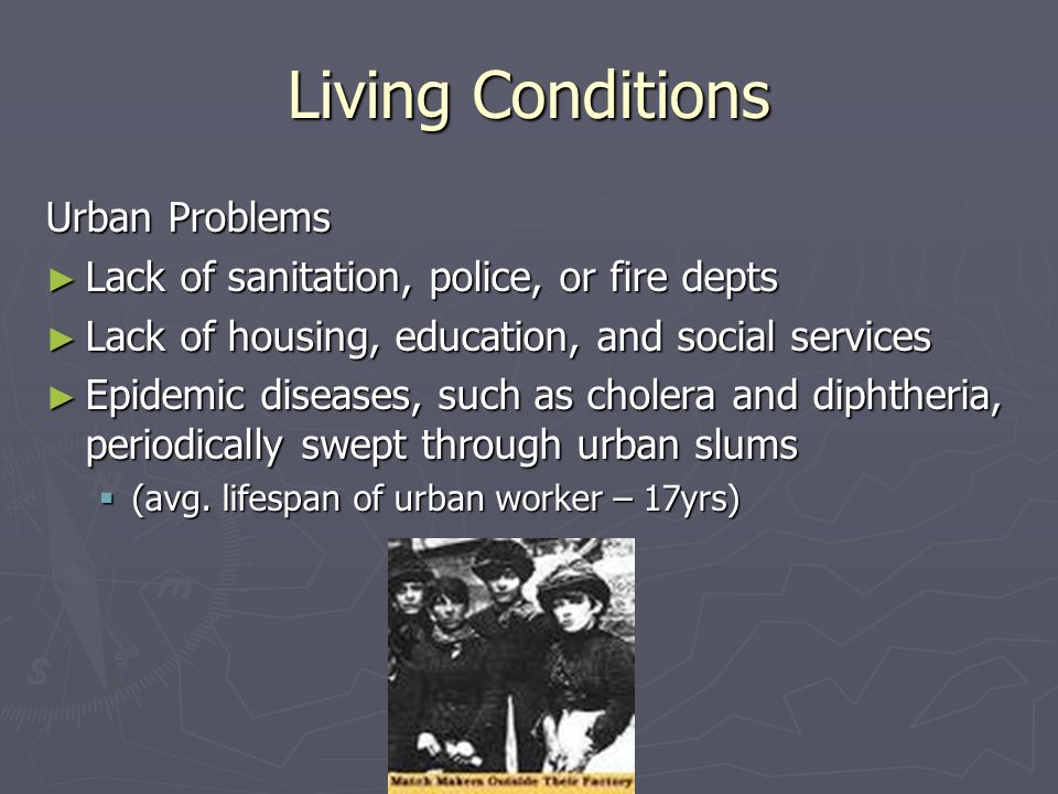 Living Conditions Urban Problems ► Lack of sanitation, police, or fire depts ► Lack of housing, education, and social services ► Epidemic diseases, such as cholera and diphtheria, periodically swept through urban slums  (avg.
