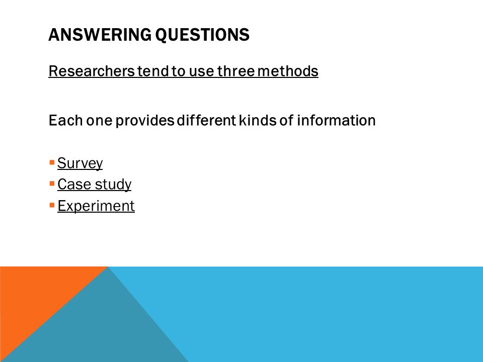 ANSWERING QUESTIONS Researchers tend to use three methods Each one provides different kinds of information  Survey  Case study  Experiment