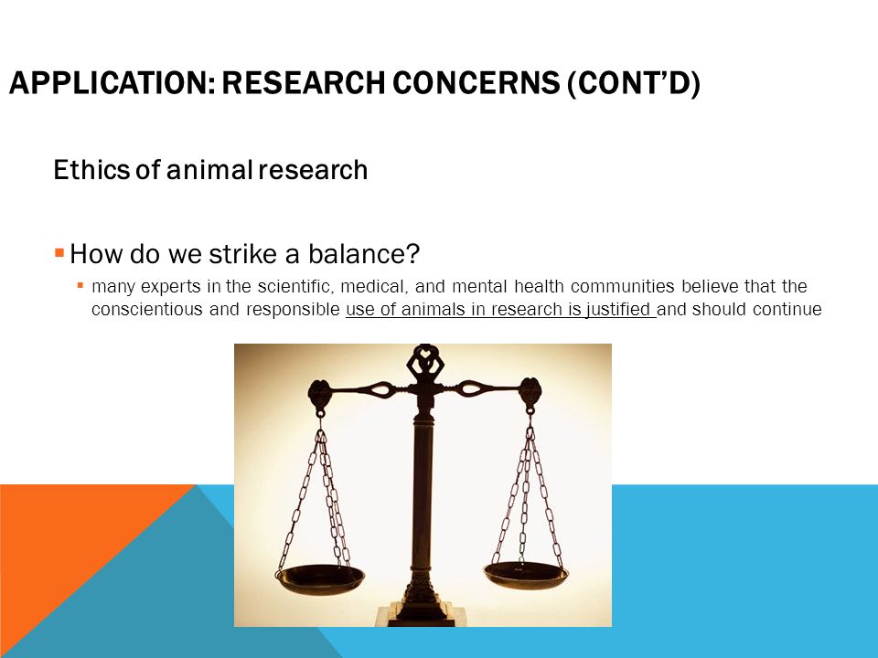 APPLICATION: RESEARCH CONCERNS (CONT’D) Ethics of animal research  How do we strike a balance.