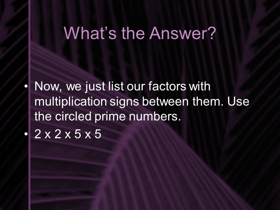 What’s the Answer. Now, we just list our factors with multiplication signs between them.