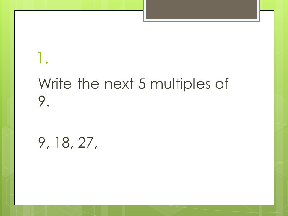 1. Write the next 5 multiples of 9. 9, 18, 27,
