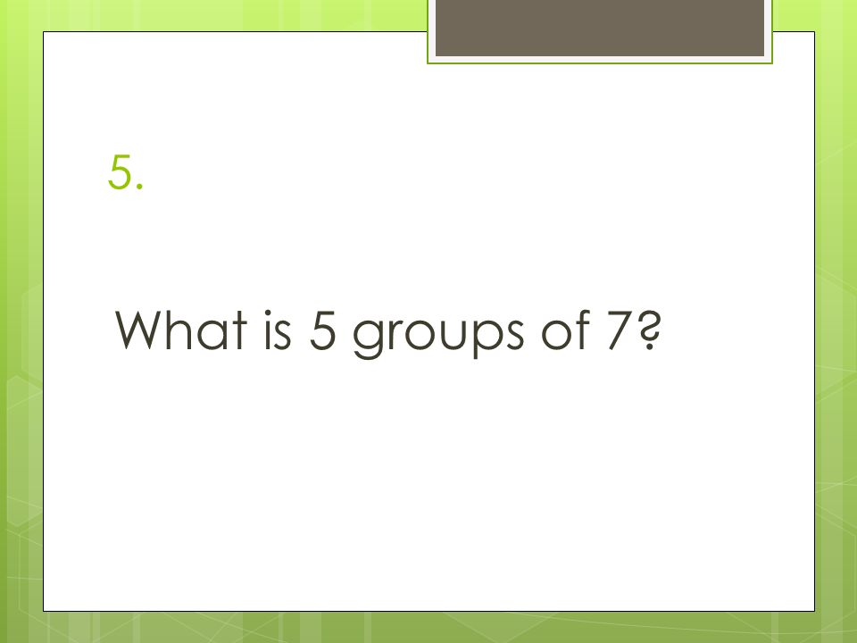 5. What is 5 groups of 7