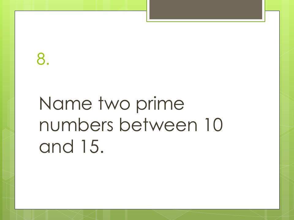 8. Name two prime numbers between 10 and 15.