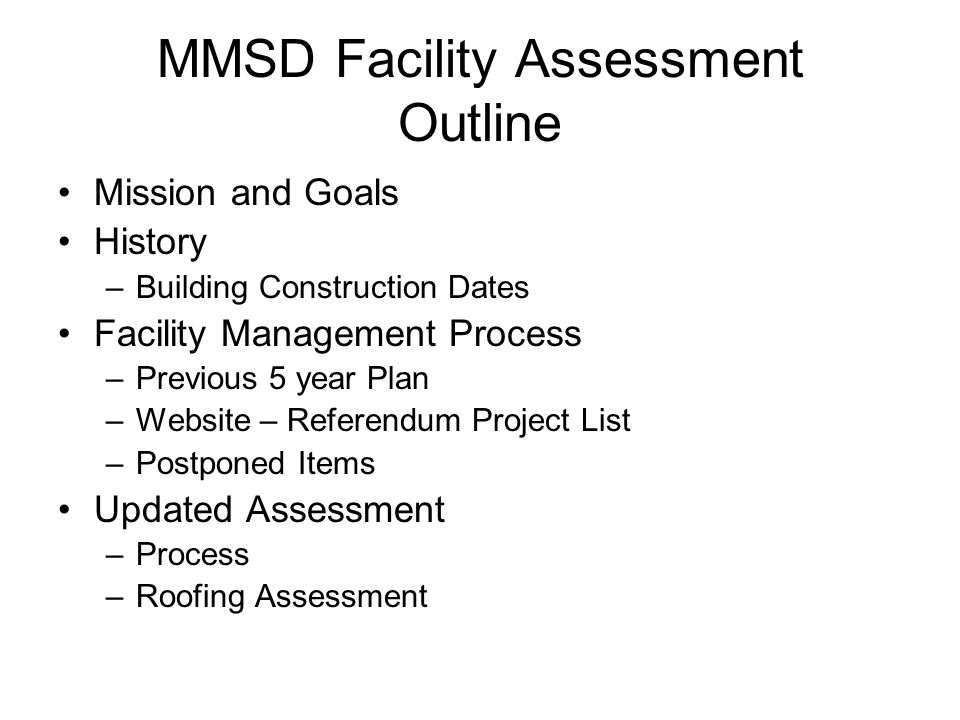 MMSD Facility Assessment Outline Mission and Goals History –Building Construction Dates Facility Management Process –Previous 5 year Plan –Website – Referendum Project List –Postponed Items Updated Assessment –Process –Roofing Assessment