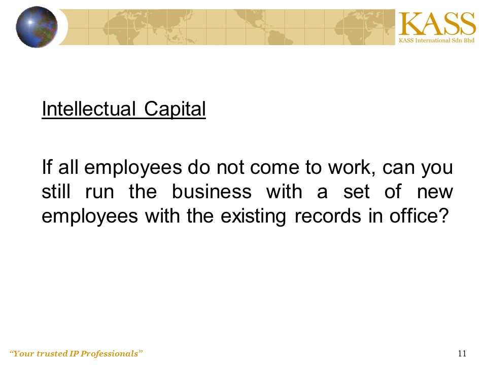 Your trusted IP Professionals 11 Intellectual Capital If all employees do not come to work, can you still run the business with a set of new employees with the existing records in office