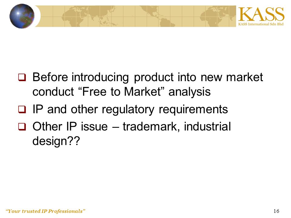 Your trusted IP Professionals 16  Before introducing product into new market conduct Free to Market analysis  IP and other regulatory requirements  Other IP issue – trademark, industrial design