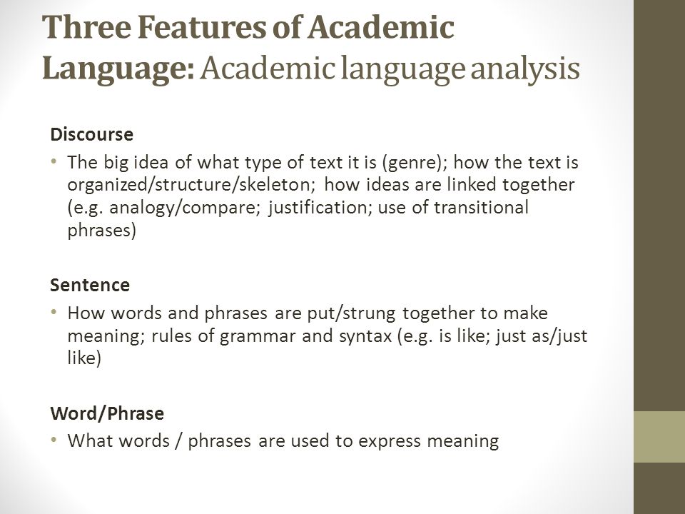 Three Features of Academic Language: Academic language analysis Discourse The big idea of what type of text it is (genre); how the text is organized/structure/skeleton; how ideas are linked together (e.g.