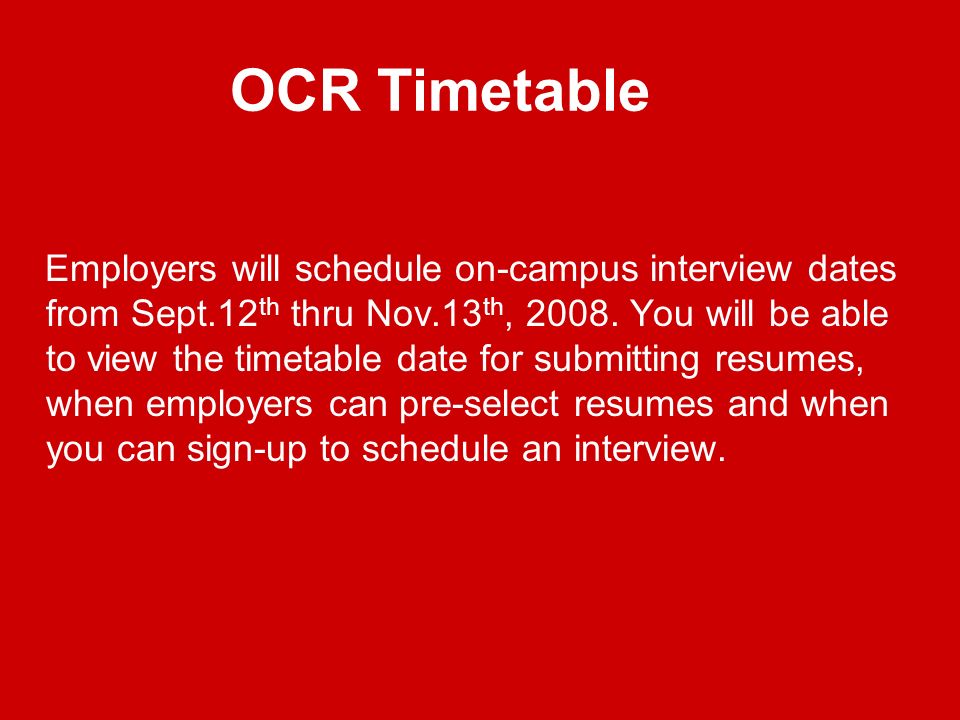 OCR Timetable Employers will schedule on-campus interview dates from Sept.12 th thru Nov.13 th, 2008.