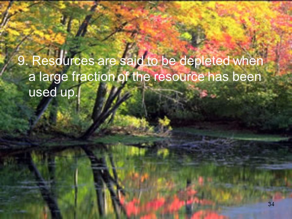 34 9. Resources are said to be depleted when a large fraction of the resource has been used up.