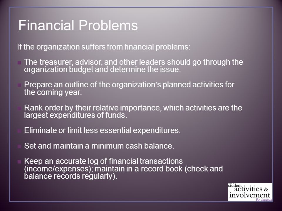 Financial Problems If the organization suffers from financial problems: The treasurer, advisor, and other leaders should go through the organization budget and determine the issue.