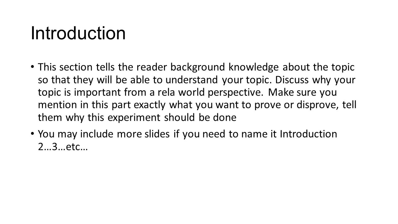 Introduction This section tells the reader background knowledge about the topic so that they will be able to understand your topic.