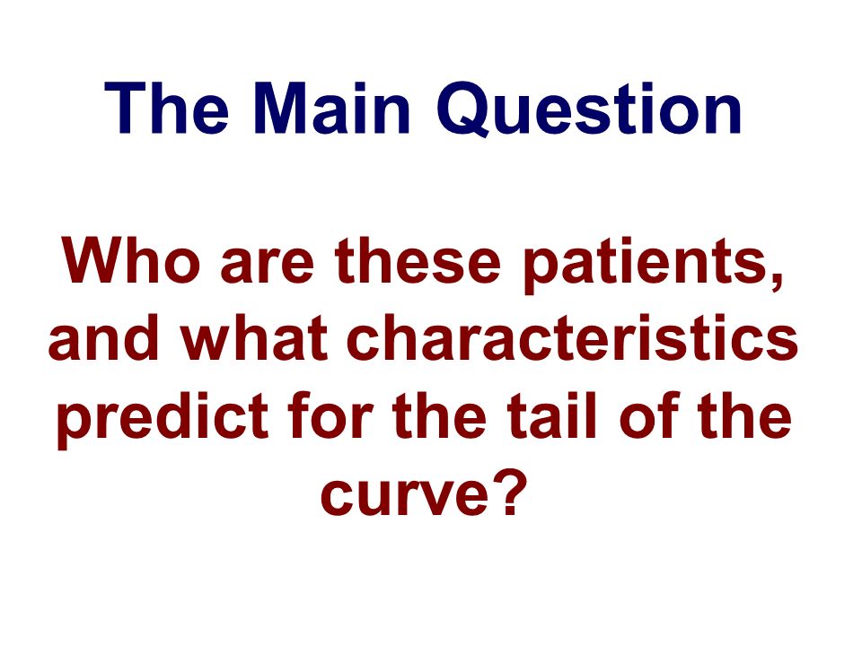 The Main Question Who are these patients, and what characteristics predict for the tail of the curve