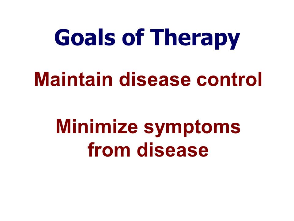 Goals of Therapy Maintain disease control Minimize symptoms from disease