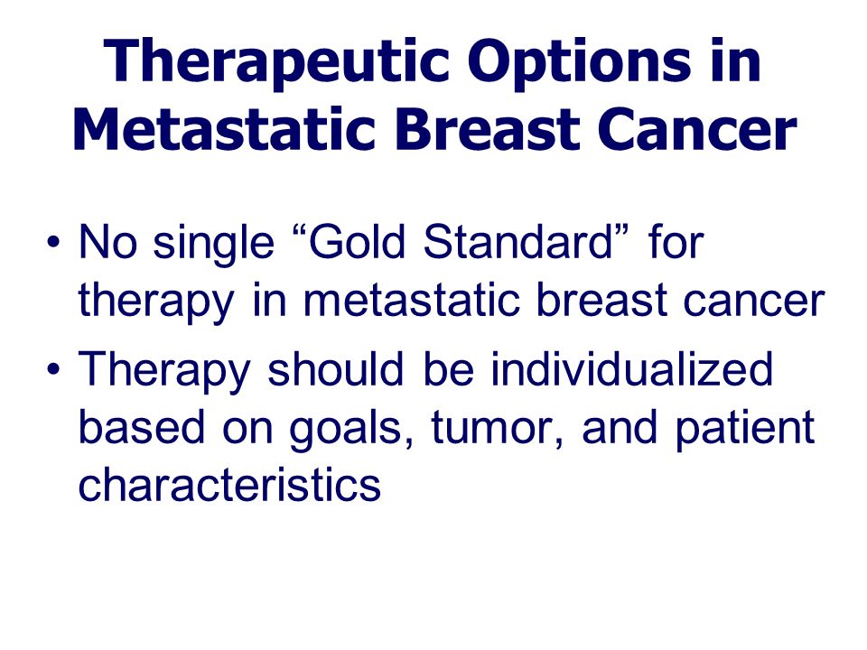 Therapeutic Options in Metastatic Breast Cancer No single Gold Standard for therapy in metastatic breast cancer Therapy should be individualized based on goals, tumor, and patient characteristics