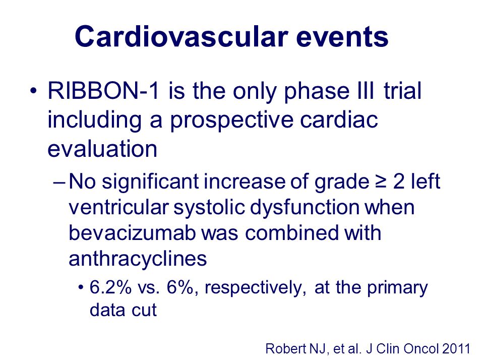 Cardiovascular events RIBBON-1 is the only phase III trial including a prospective cardiac evaluation –No significant increase of grade ≥ 2 left ventricular systolic dysfunction when bevacizumab was combined with anthracyclines 6.2% vs.