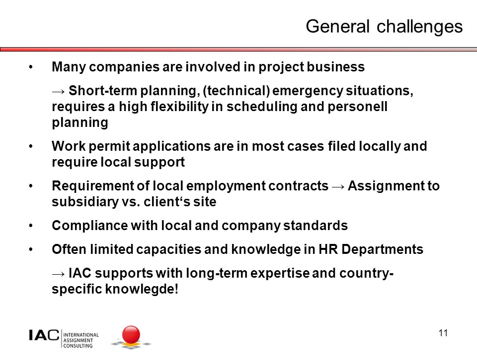 11 General challenges Many companies are involved in project business → Short-term planning, (technical) emergency situations, requires a high flexibility in scheduling and personell planning Work permit applications are in most cases filed locally and require local support Requirement of local employment contracts → Assignment to subsidiary vs.