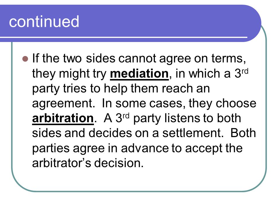 continued If the two sides cannot agree on terms, they might try mediation, in which a 3 rd party tries to help them reach an agreement.