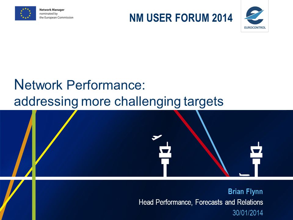 NM USER FORUM 2014 Brian Flynn Head Performance, Forecasts and Relations 30/01/2014 N etwork Performance: addressing more challenging targets