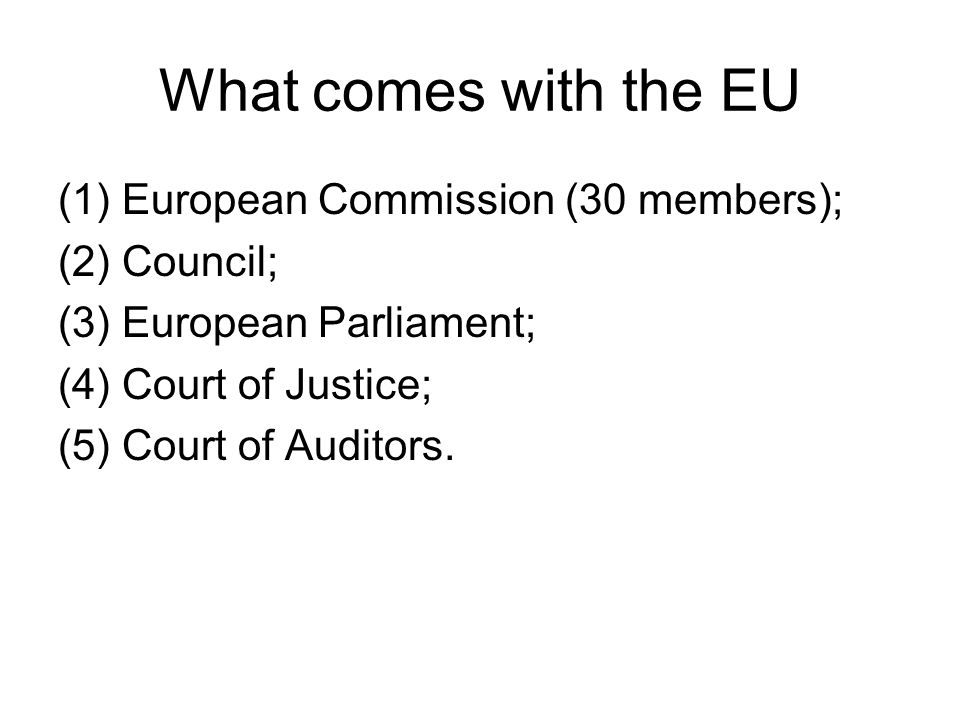What comes with the EU (1) European Commission (30 members); (2) Council; (3) European Parliament; (4) Court of Justice; (5) Court of Auditors.