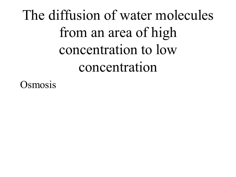 The diffusion of water molecules from an area of high concentration to low concentration Osmosis