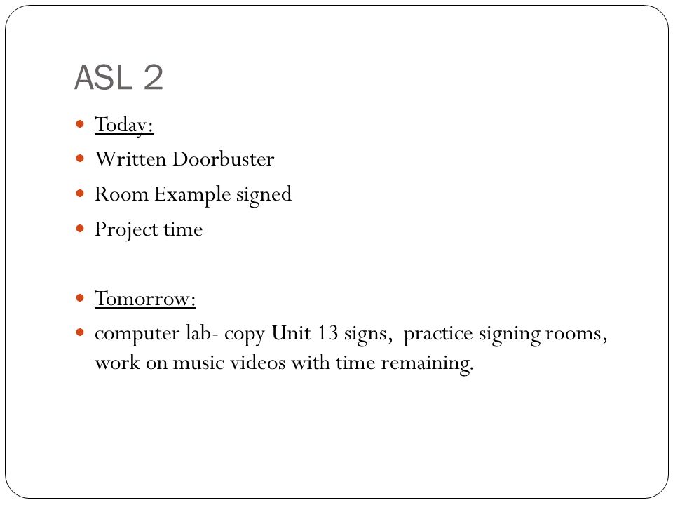 ASL 2 Today: Written Doorbuster Room Example signed Project time Tomorrow: computer lab- copy Unit 13 signs, practice signing rooms, work on music videos with time remaining.