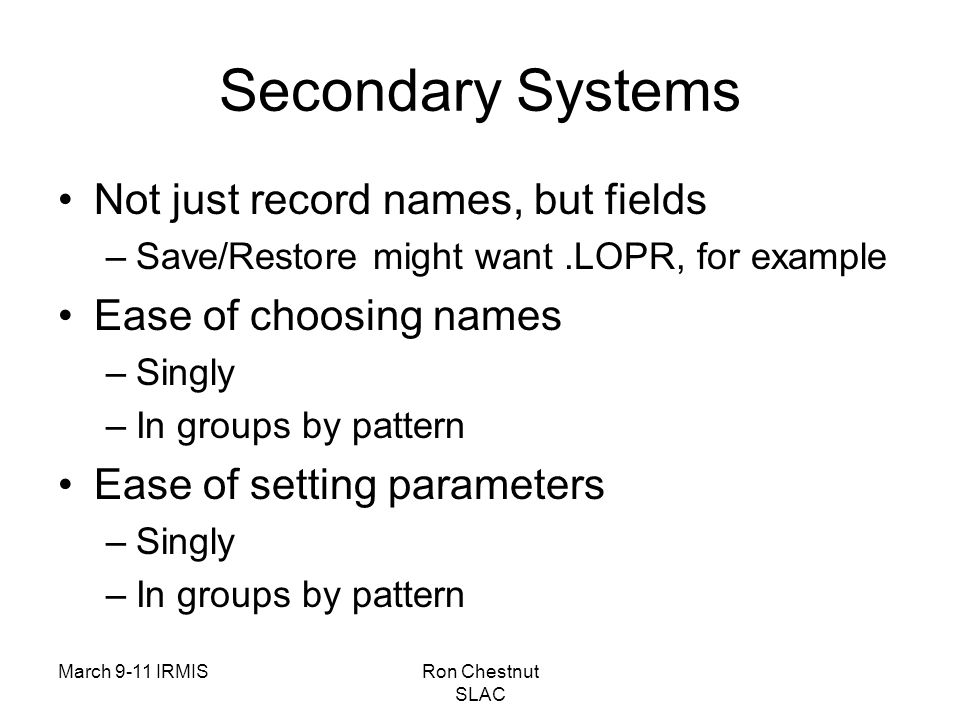 March 9-11 IRMISRon Chestnut SLAC Secondary Systems Not just record names, but fields –Save/Restore might want.LOPR, for example Ease of choosing names –Singly –In groups by pattern Ease of setting parameters –Singly –In groups by pattern