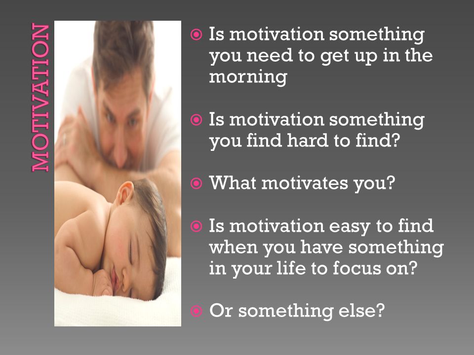  Is motivation something you need to get up in the morning  Is motivation something you find hard to find.