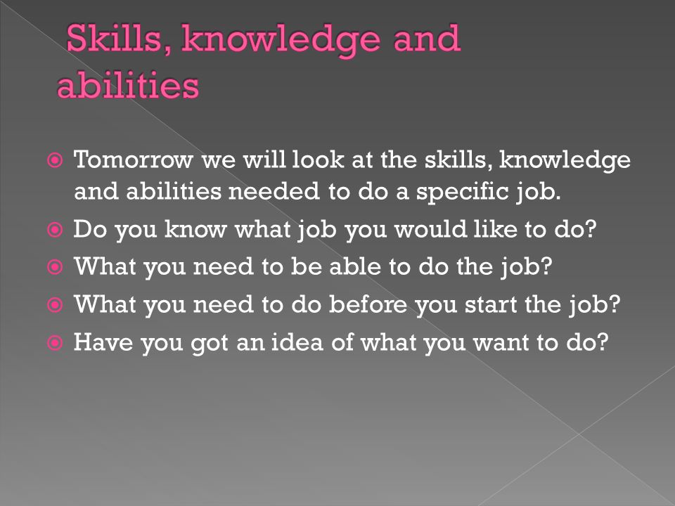  Tomorrow we will look at the skills, knowledge and abilities needed to do a specific job.