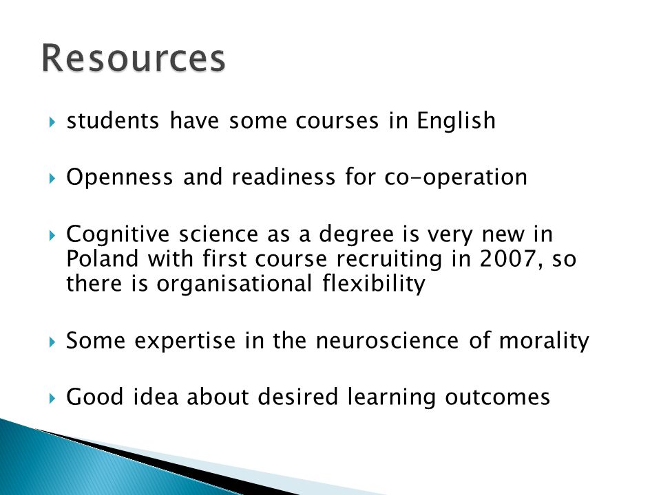  students have some courses in English  Openness and readiness for co-operation  Cognitive science as a degree is very new in Poland with first course recruiting in 2007, so there is organisational flexibility  Some expertise in the neuroscience of morality  Good idea about desired learning outcomes