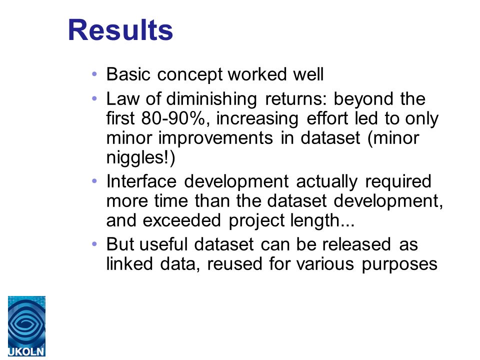 9 Results Basic concept worked well Law of diminishing returns: beyond the first 80-90%, increasing effort led to only minor improvements in dataset (minor niggles!) Interface development actually required more time than the dataset development, and exceeded project length...