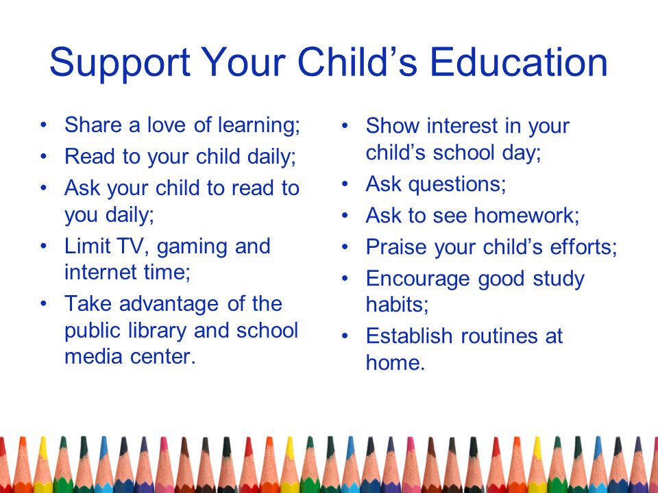 Support Your Child’s Education Share a love of learning; Read to your child daily; Ask your child to read to you daily; Limit TV, gaming and internet time; Take advantage of the public library and school media center.