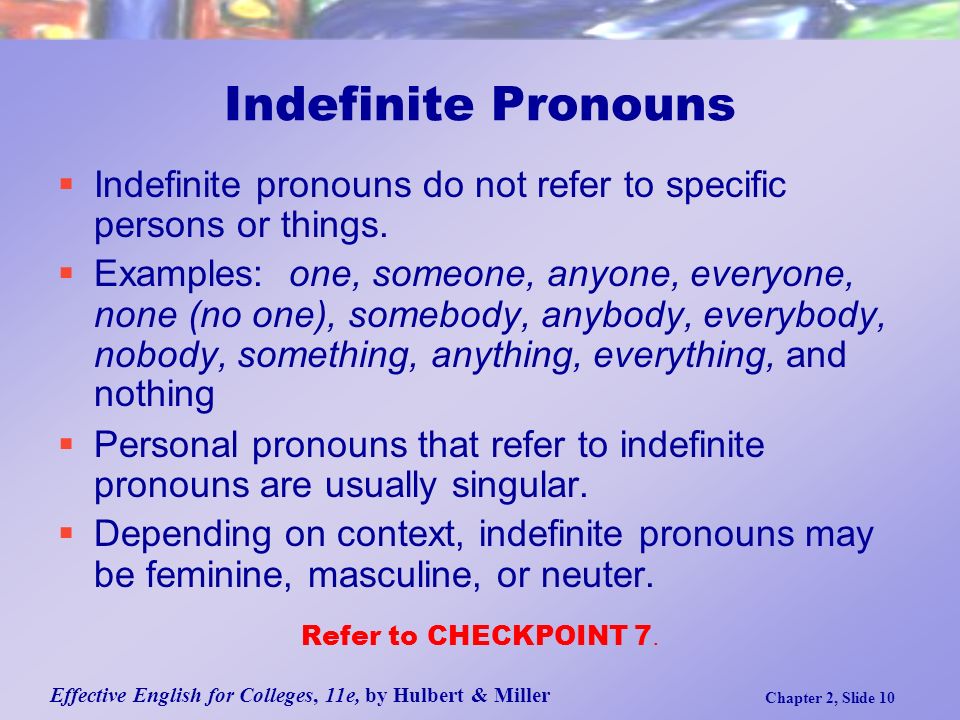 Effective English for Colleges, 11e, by Hulbert & Miller Chapter 2, Slide 10 Indefinite Pronouns  Indefinite pronouns do not refer to specific persons or things.
