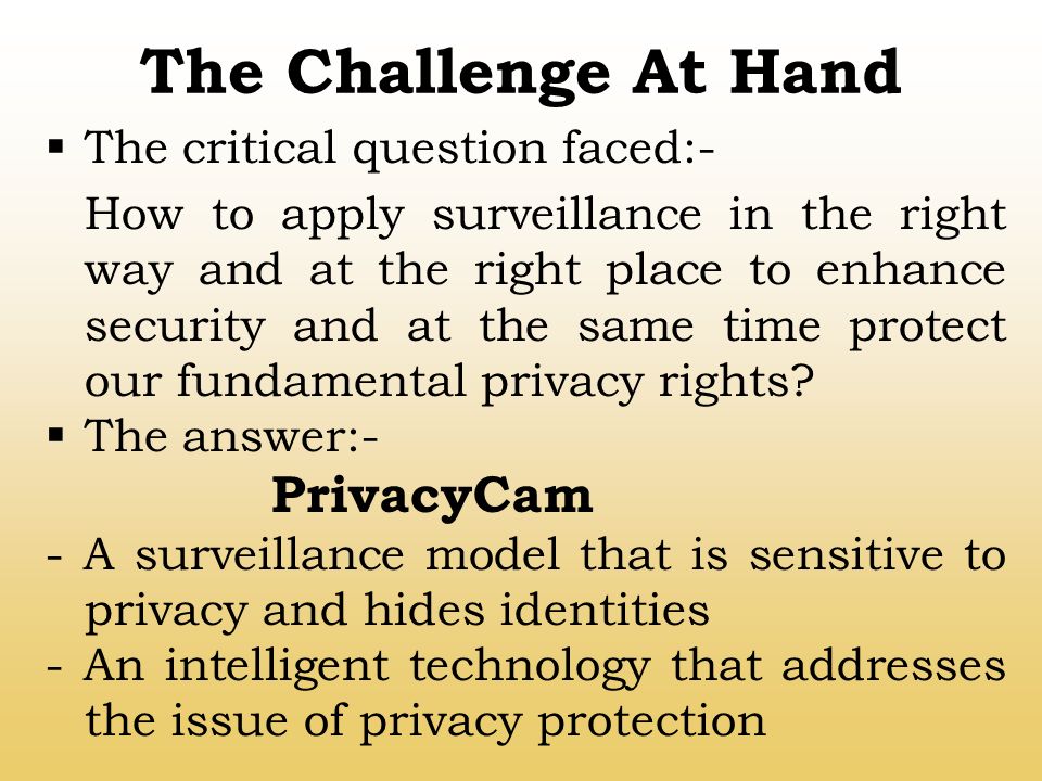 The Challenge At Hand  The critical question faced:- How to apply surveillance in the right way and at the right place to enhance security and at the same time protect our fundamental privacy rights.