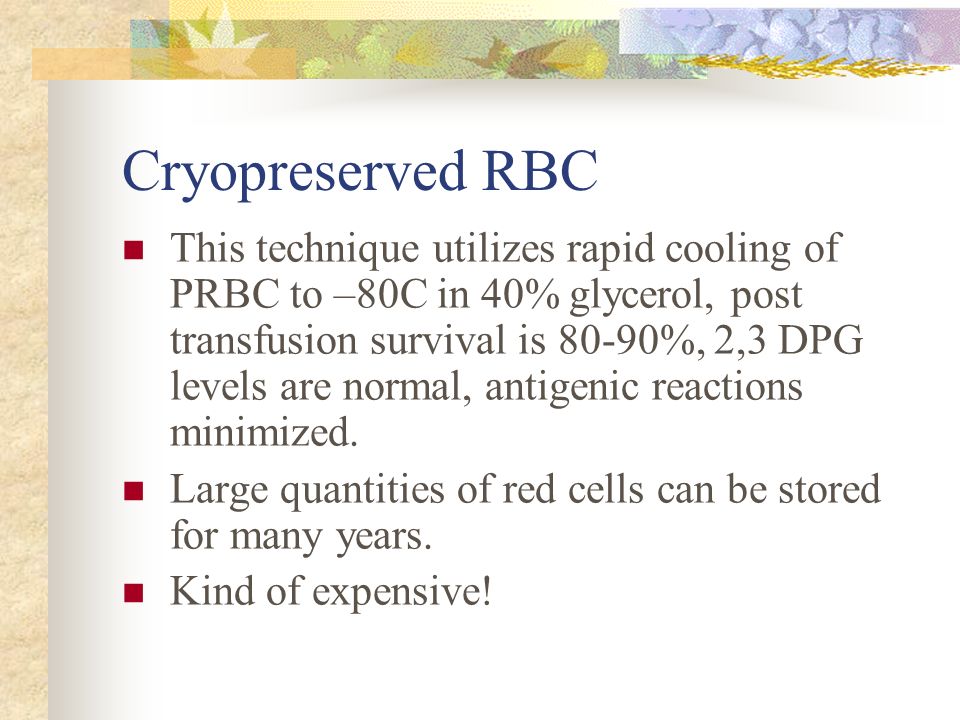 Cryopreserved RBC This technique utilizes rapid cooling of PRBC to –80C in 40% glycerol, post transfusion survival is 80-90%, 2,3 DPG levels are normal, antigenic reactions minimized.
