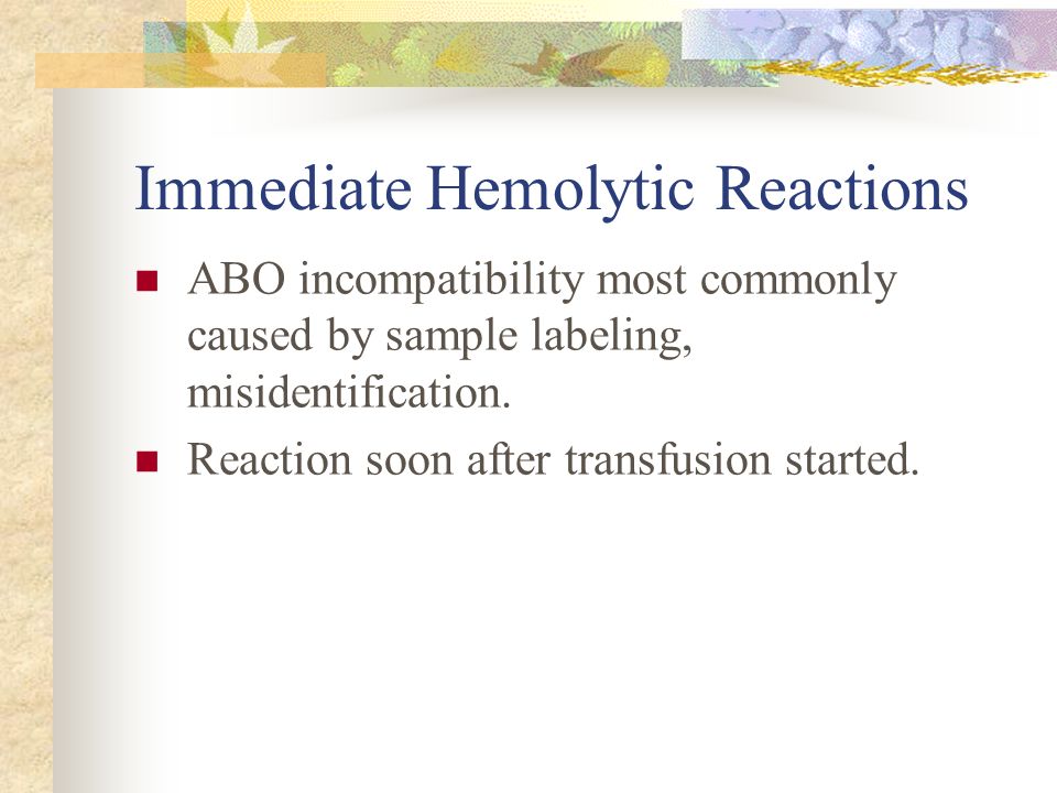 Immediate Hemolytic Reactions ABO incompatibility most commonly caused by sample labeling, misidentification.